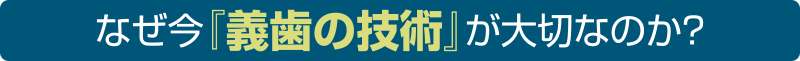 なぜ今『義歯の技術』が大切なのか？