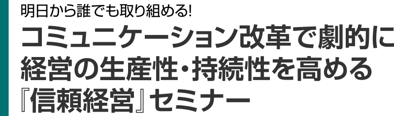 明日から誰でも取り組める！コミュニケーション改革で劇的に 経営の生産性・持続性を高める 『信頼経営』セミナー