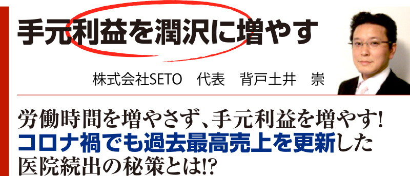 手元利益を潤沢に増やす 株式会社SETO 代表 背戸土井 崇 労働時間を増やさず、手元利益を増やす！コロナ禍でも過去最高売上を更新した医院続出の秘策とは！？