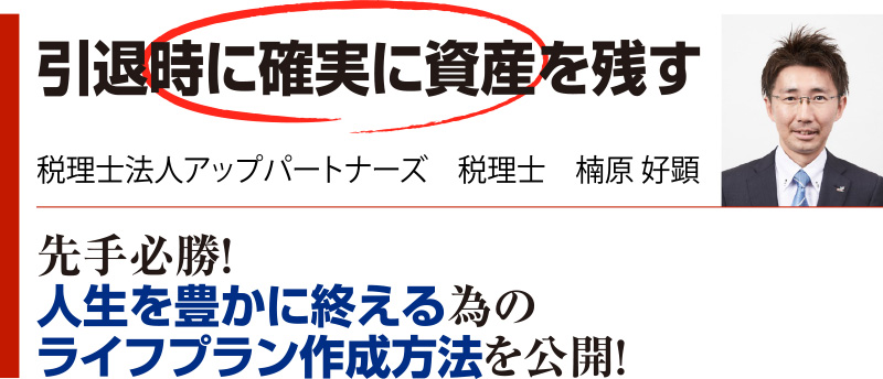 引退時に確実に資産を残す 税理士法人アップパートナーズ 税理士 楠原 好顕 先手必勝！人生を豊かに終える為のライフプラン作成方法を公開！