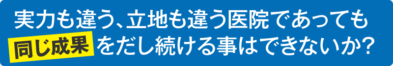 実力も違う、立地も違う医院であっても同じ成果をだし続ける事はできないか？