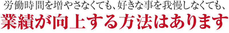 労働時間を増やさなくても、好きな事を我慢しなくても、業績が向上する方法はあります