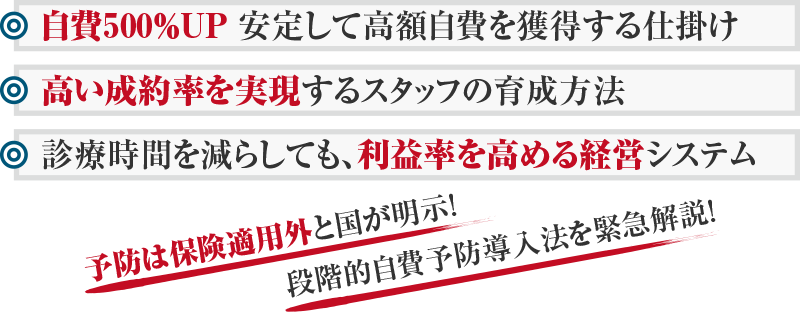 自費500％UP 安定して高額自費を獲得する仕掛け 高い成約率を実現するスタッフの育成方法 診療時間を減らしても、利益率を高める経営システム 予防は保険適用外と国が明示！段階的自費予防導入法を緊急解説！