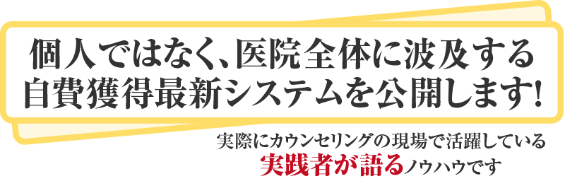 個人ではなく、医院全体に波及する 自費獲得最新システムを公開します！実際にカウンセリングの現場で活躍している 実践者が語るノウハウです