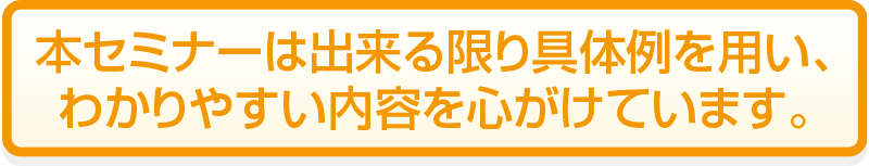 本セミナーは出来る限り具体例を用い、 わかりやすい内容を心がけています。