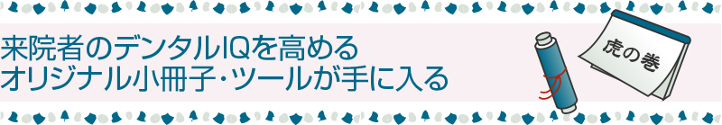 来院者のデンタルＩＱを高める オリジナル小冊子・ツールが手に入る